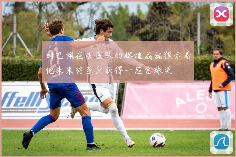 姆巴佩在法国队的辉煌成就预示着他未来将至少获得一座金球奖