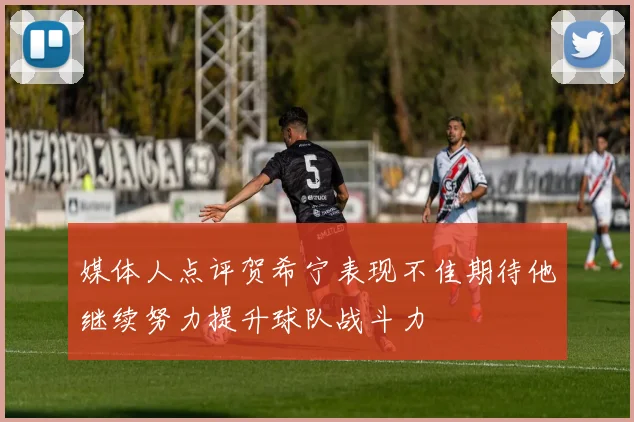 媒体人点评贺希宁表现不佳期待他继续努力提升球队战斗力