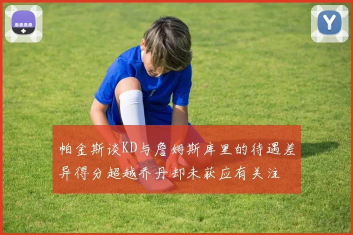 帕金斯谈KD与詹姆斯库里的待遇差异得分超越乔丹却未获应有关注