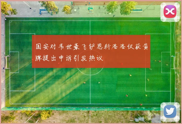 国安对韦世豪飞铲恩科洛洛仅获黄牌提出申诉引发热议
