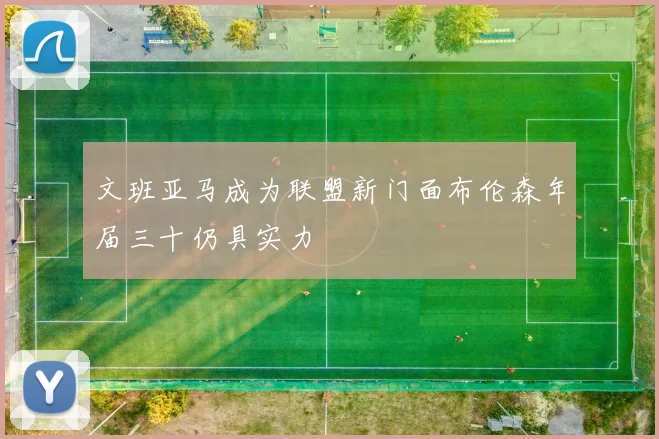 文班亚马成为联盟新门面布伦森年届三十仍具实力