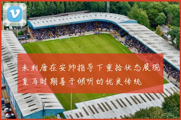 米利唐在安帅指导下重拾状态展现皇马时期善于倾听的优良传统