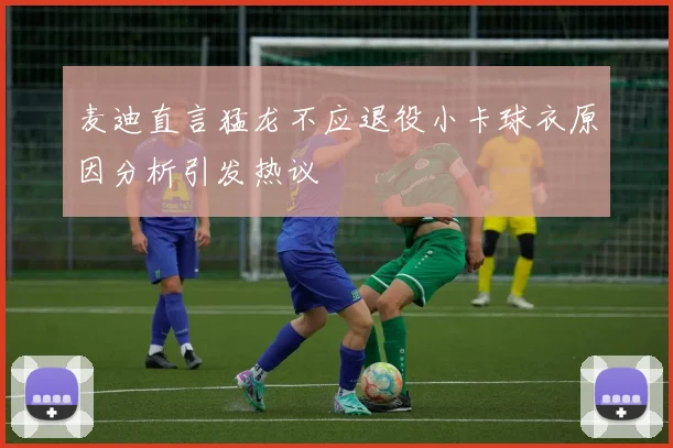 麦迪直言猛龙不应退役小卡球衣原因分析引发热议
