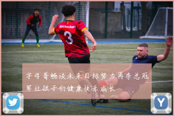 字母哥畅谈未来目标努力再夺总冠军让孩子们健康快乐成长