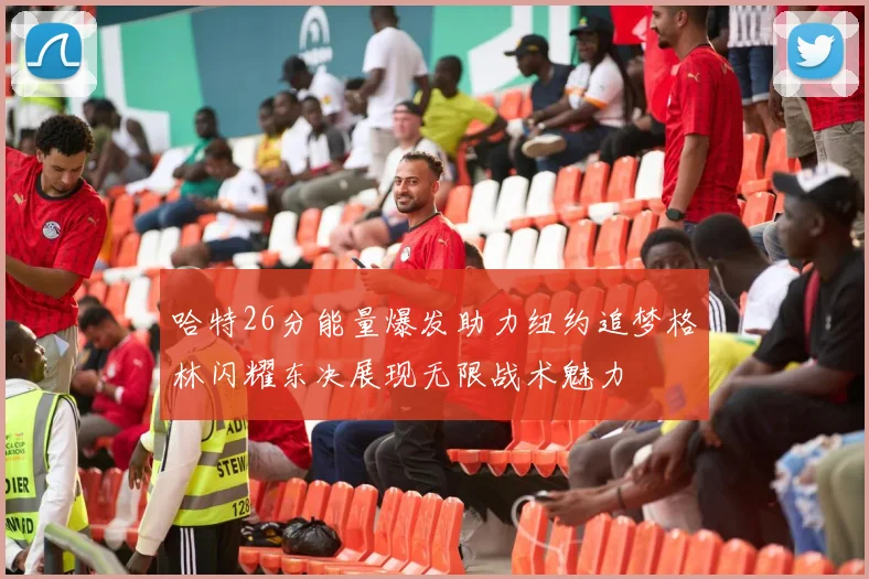 哈特26分能量爆发助力纽约追梦格林闪耀东决展现无限战术魅力