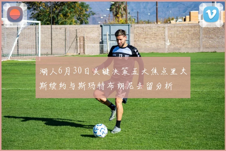 湖人6月30日关键决策五大焦点里夫斯续约与斯玛特布朗尼去留分析