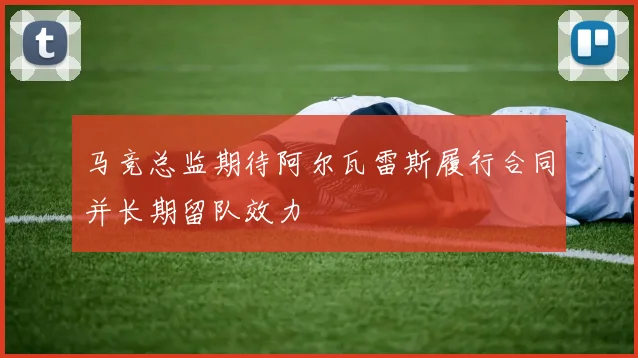 马竞总监期待阿尔瓦雷斯履行合同并长期留队效力