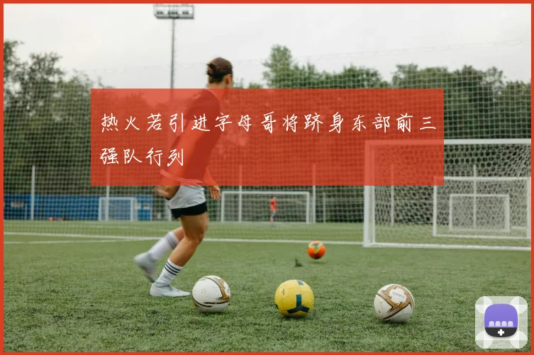 热火若引进字母哥将跻身东部前三强队行列