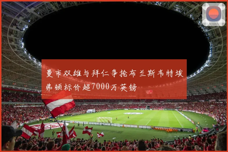 曼市双雄与拜仁争抢布兰斯韦特埃弗顿标价超7000万英镑