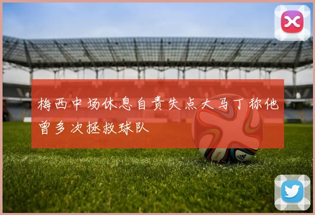 梅西中场休息自责失点大马丁称他曾多次拯救球队