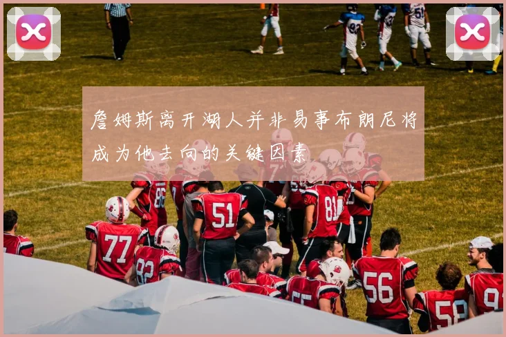詹姆斯离开湖人并非易事布朗尼将成为他去向的关键因素