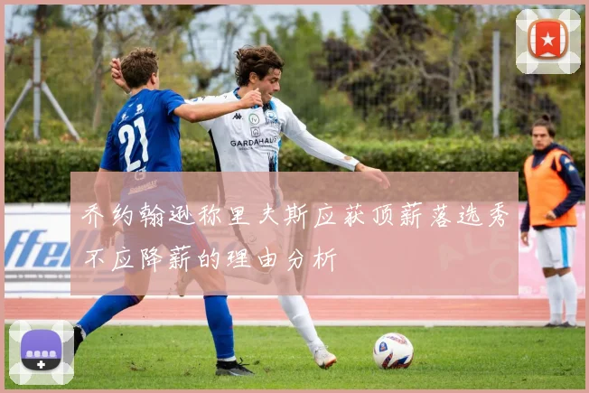 乔约翰逊称里夫斯应获顶薪落选秀不应降薪的理由分析