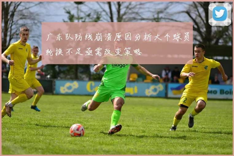 广东队防线崩溃原因分析大个球员轮换不足亟需改变策略