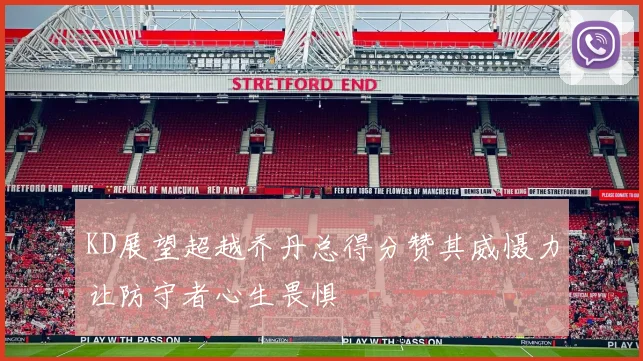 KD展望超越乔丹总得分赞其威慑力让防守者心生畏惧