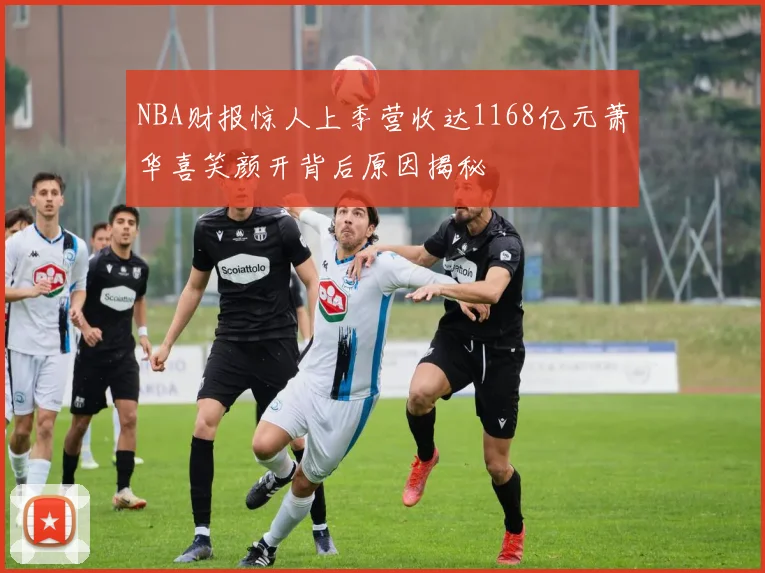 NBA财报惊人上季营收达1168亿元萧华喜笑颜开背后原因揭秘