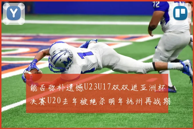 能否弥补遗憾U23U17双双进亚洲杯决赛U20去年被绝杀明年杭州再战期待辉煌