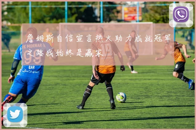 詹姆斯自信宣言热火助力成就冠军之路我始终是赢家