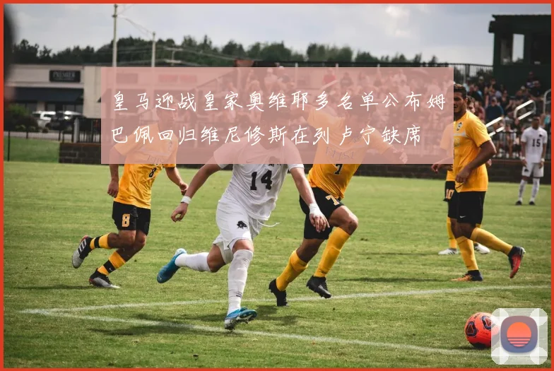 皇马迎战皇家奥维耶多名单公布姆巴佩回归维尼修斯在列卢宁缺席