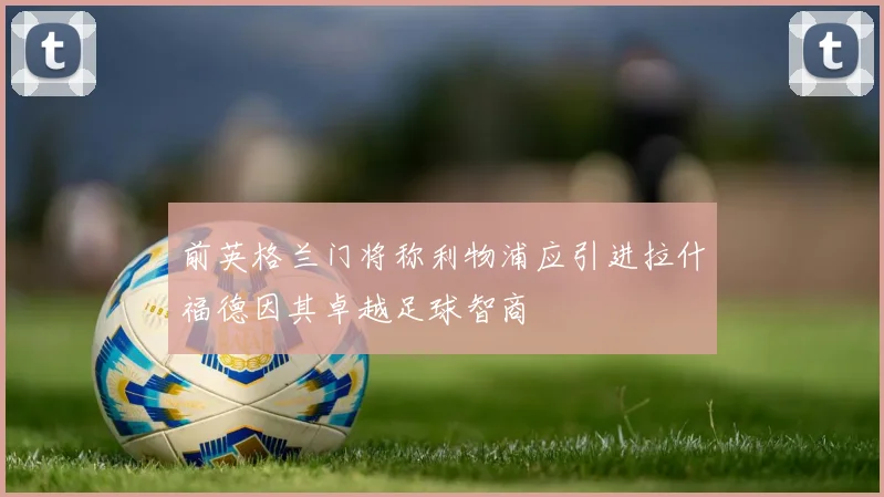 前英格兰门将称利物浦应引进拉什福德因其卓越足球智商