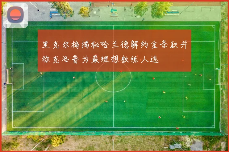 里克尔梅揭秘哈兰德解约金条款并称克洛普为最理想教练人选