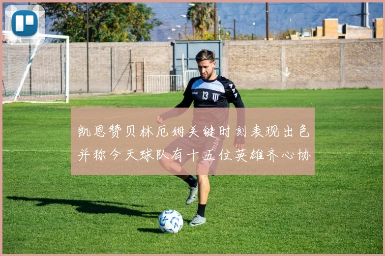 凯恩赞贝林厄姆关键时刻表现出色并称今天球队有十五位英雄齐心协力
