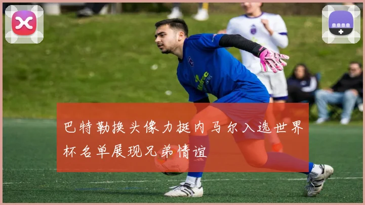 巴特勒换头像力挺内马尔入选世界杯名单展现兄弟情谊