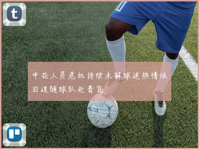 申花人员危机持续未解球迷热情依旧追随球队赴青岛