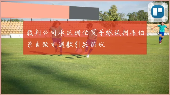 裁判公司承认姆伯莫手球误判韦伯亲自致电道歉引发热议