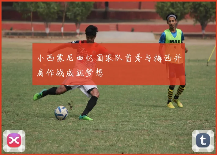 小西蒙尼回忆国家队首秀与梅西并肩作战成就梦想