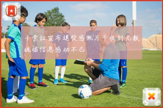 卡索拉宣布退役感慨万千收到无数祝福信息感动不已