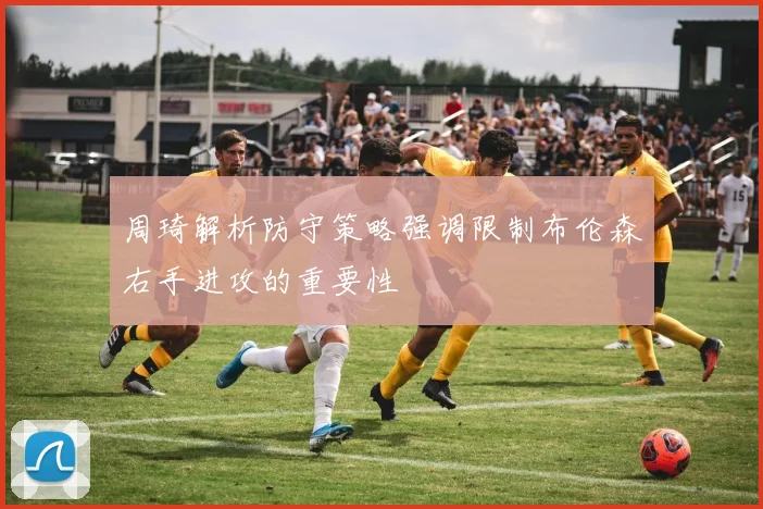 周琦解析防守策略强调限制布伦森右手进攻的重要性