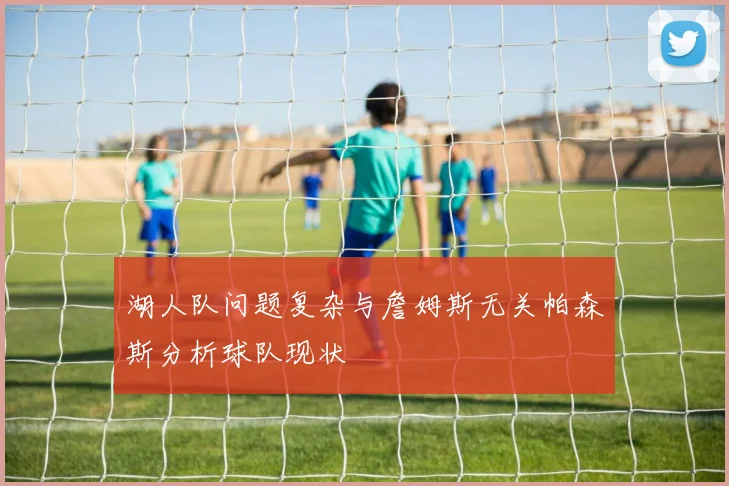 湖人队问题复杂与詹姆斯无关帕森斯分析球队现状