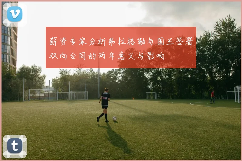 薪资专家分析弗拉格勒与国王签署双向合同的两年意义与影响