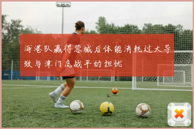 海港队赢得蓉城后体能消耗过大导致与津门虎战平的担忧